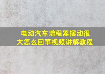 电动汽车增程器摆动很大怎么回事视频讲解教程