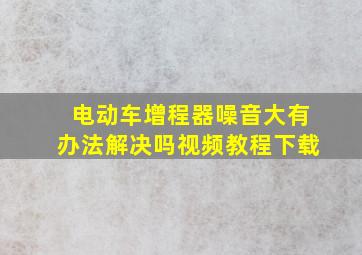 电动车增程器噪音大有办法解决吗视频教程下载