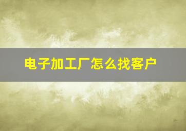 电子加工厂怎么找客户