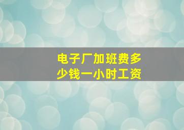 电子厂加班费多少钱一小时工资