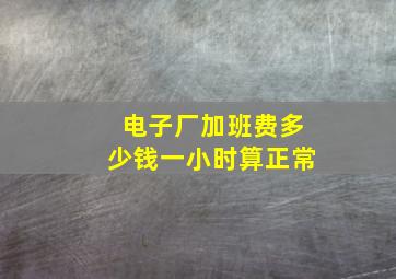 电子厂加班费多少钱一小时算正常