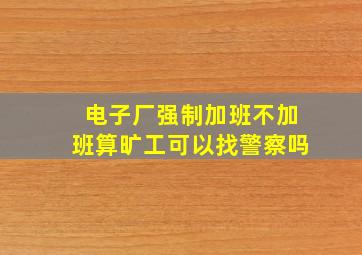 电子厂强制加班不加班算旷工可以找警察吗