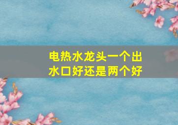 电热水龙头一个出水口好还是两个好