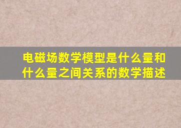 电磁场数学模型是什么量和什么量之间关系的数学描述