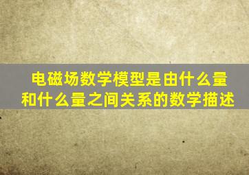 电磁场数学模型是由什么量和什么量之间关系的数学描述