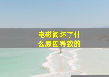 电磁阀坏了什么原因导致的