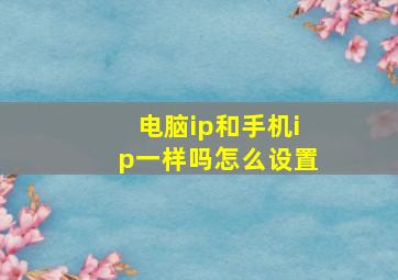 电脑ip和手机ip一样吗怎么设置