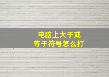 电脑上大于或等于符号怎么打