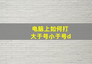 电脑上如何打大于号小于号d