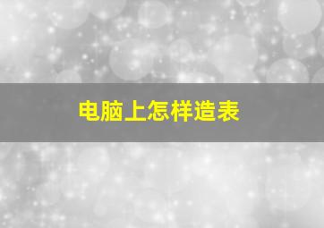 电脑上怎样造表