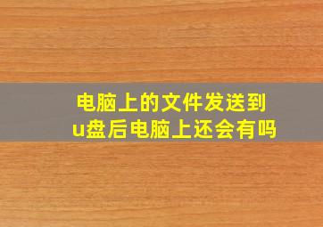 电脑上的文件发送到u盘后电脑上还会有吗