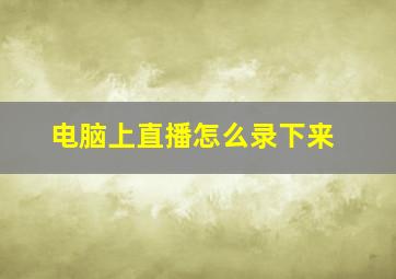 电脑上直播怎么录下来