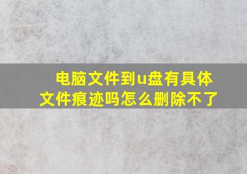 电脑文件到u盘有具体文件痕迹吗怎么删除不了