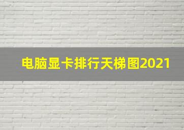 电脑显卡排行天梯图2021