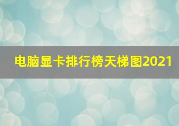 电脑显卡排行榜天梯图2021