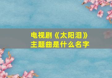 电视剧《太阳泪》主题曲是什么名字