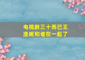 电视剧三十而已王漫妮和谁在一起了