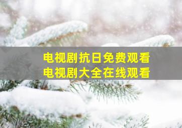 电视剧抗日免费观看电视剧大全在线观看