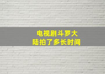 电视剧斗罗大陆拍了多长时间