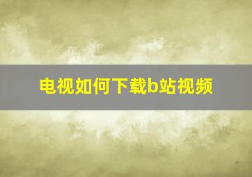 电视如何下载b站视频