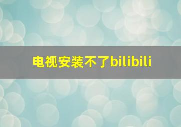 电视安装不了bilibili