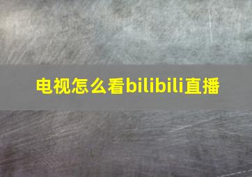 电视怎么看bilibili直播