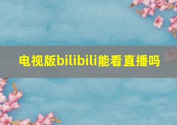 电视版bilibili能看直播吗