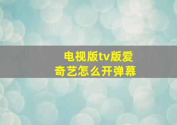 电视版tv版爱奇艺怎么开弹幕