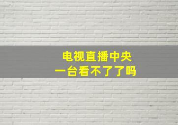 电视直播中央一台看不了了吗