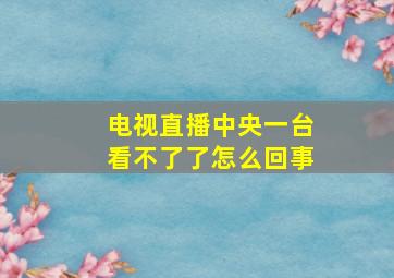 电视直播中央一台看不了了怎么回事