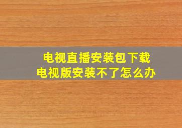 电视直播安装包下载电视版安装不了怎么办