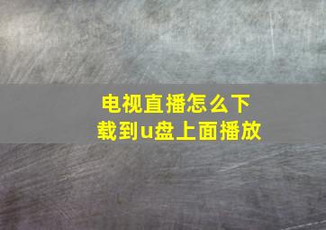 电视直播怎么下载到u盘上面播放