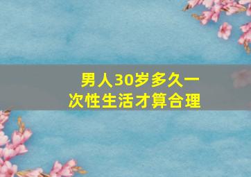 男人30岁多久一次性生活才算合理