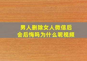 男人删除女人微信后会后悔吗为什么呢视频