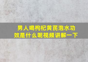 男人喝枸杞黄芪泡水功效是什么呢视频讲解一下