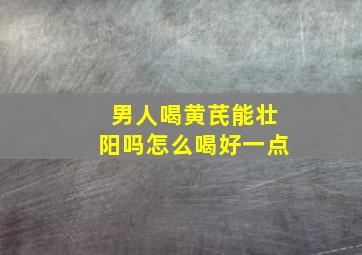 男人喝黄芪能壮阳吗怎么喝好一点