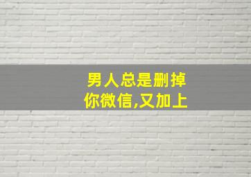 男人总是删掉你微信,又加上