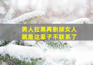 男人拉黑再删除女人就是这辈子不联系了