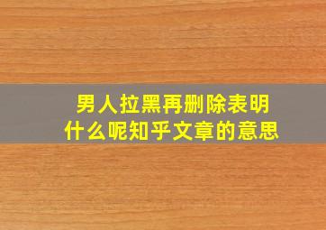 男人拉黑再删除表明什么呢知乎文章的意思