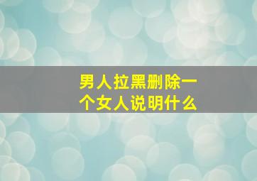 男人拉黑删除一个女人说明什么