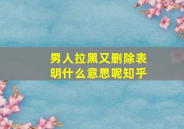 男人拉黑又删除表明什么意思呢知乎