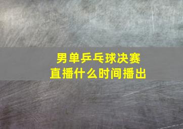 男单乒乓球决赛直播什么时间播出