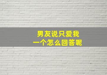 男友说只爱我一个怎么回答呢