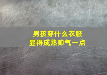 男孩穿什么衣服显得成熟帅气一点