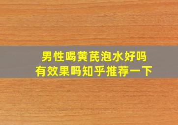 男性喝黄芪泡水好吗有效果吗知乎推荐一下