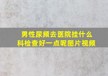 男性尿频去医院挂什么科检查好一点呢图片视频