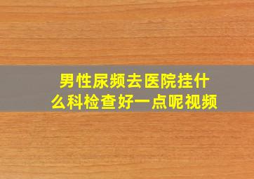 男性尿频去医院挂什么科检查好一点呢视频