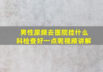 男性尿频去医院挂什么科检查好一点呢视频讲解