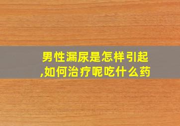 男性漏尿是怎样引起,如何治疗呢吃什么药