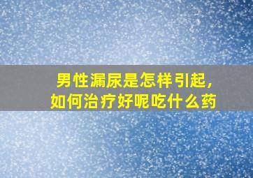 男性漏尿是怎样引起,如何治疗好呢吃什么药